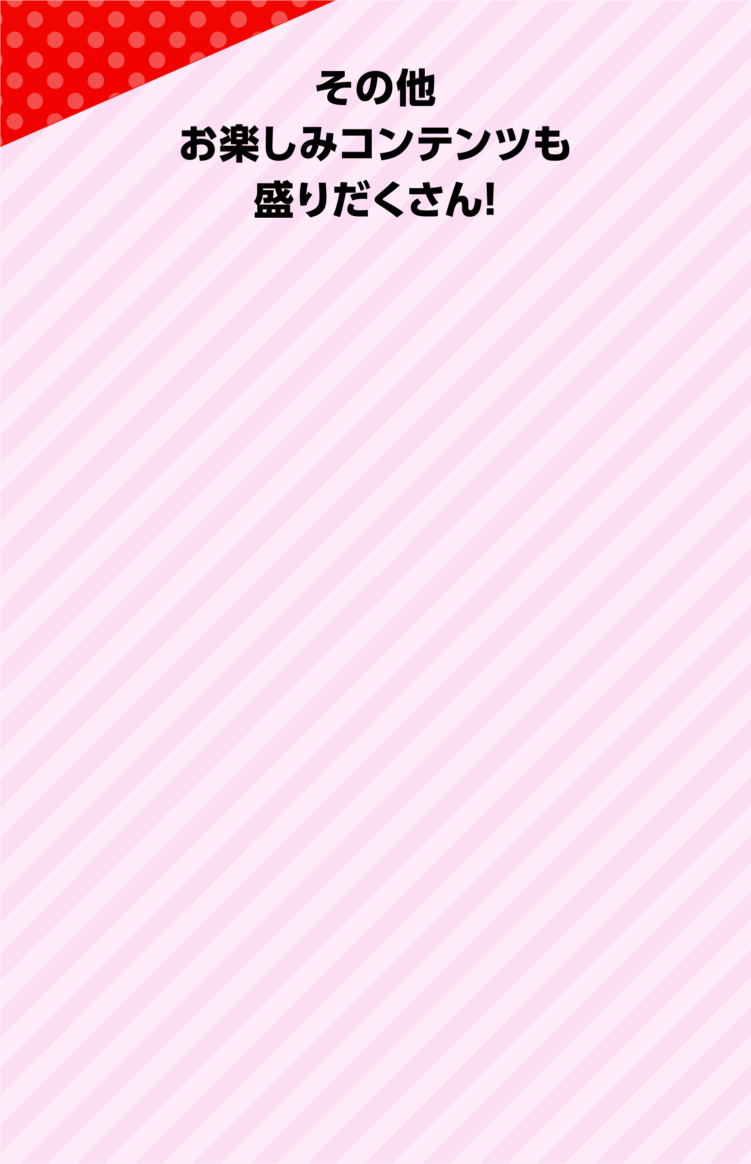 その他お楽しみコンテンツも盛りだくさん！