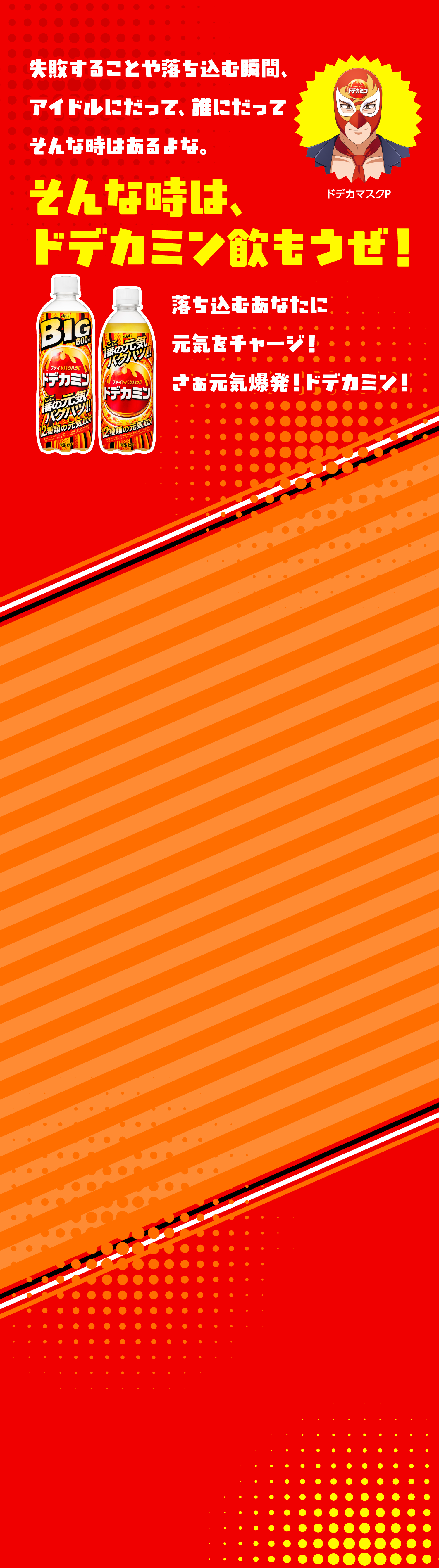 失敗することや落ち込む瞬間、アイドルにだって、誰にだってそんな時はあるよな。そんな時は、ドデカミン飲もうぜ！落ち込むあなたに元気をチャージ！さぁ元気爆発！ドデカミン！