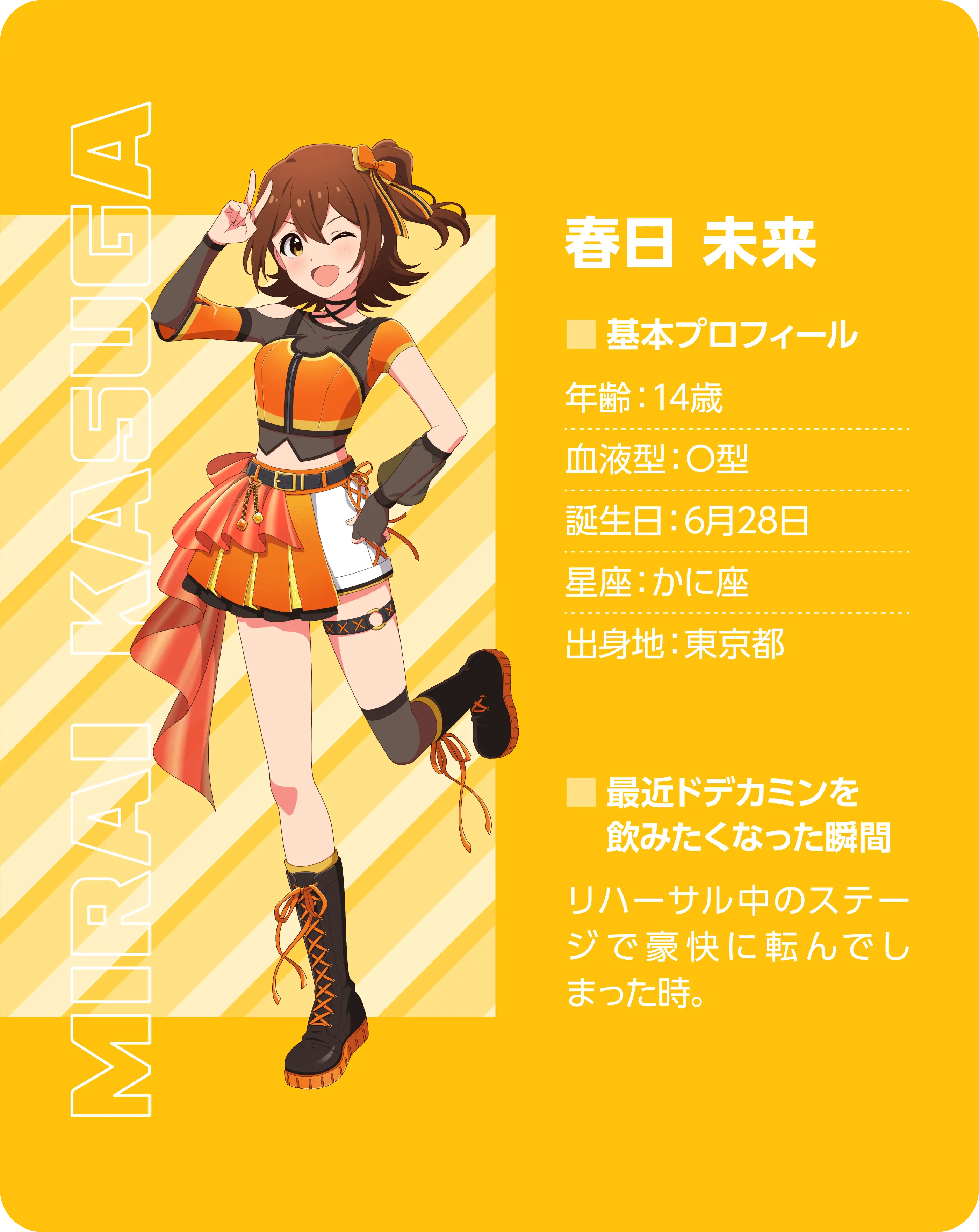 春日 未来（Mirai Kasuga）。基本プロフィール。年齢：14歳、血液型：O型、誕生日：6月28日、星座：かに座、出身地：東京都。最近ドデカミンを飲みたくなった瞬間：リハーサル中のステージで豪快に転んでしまった時。