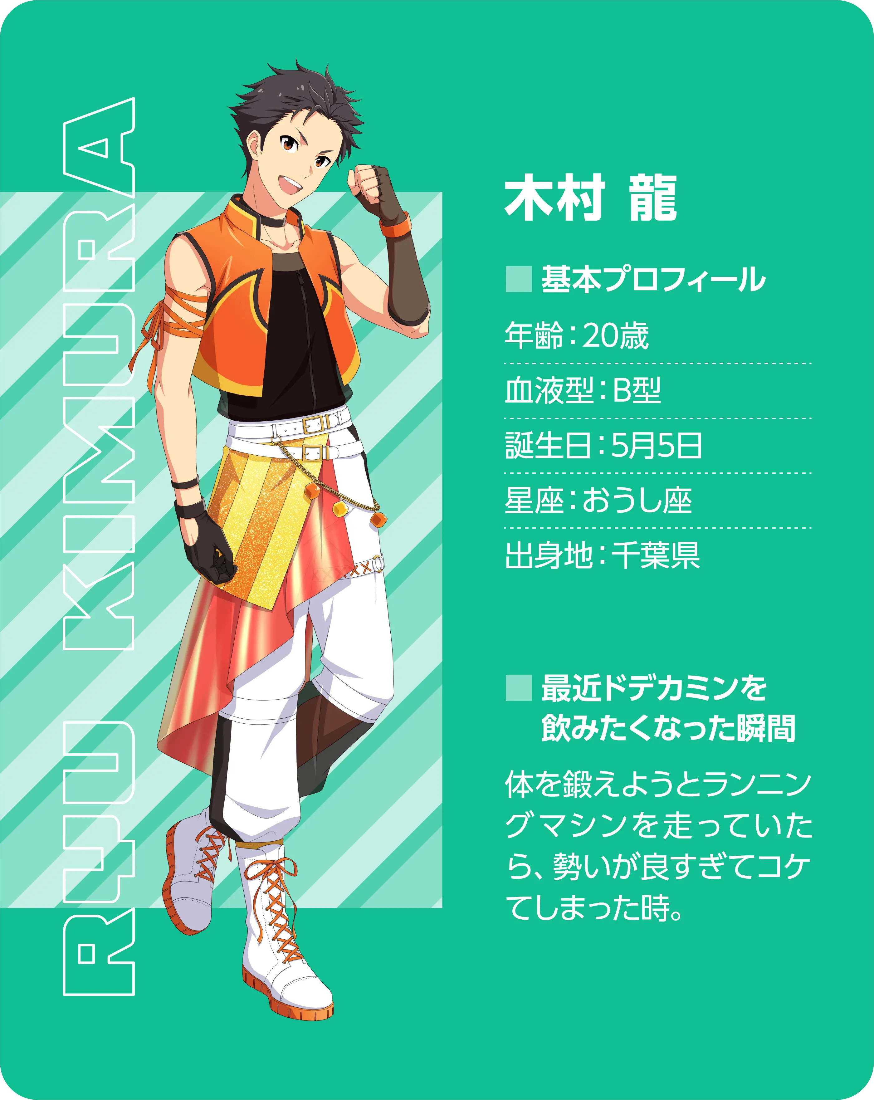 木村 龍（Ryu Kimura）。基本プロフィール。年齢：20歳、血液型：B型、誕生日：5月5日、星座：おうし座、出身地：千葉県。最近ドデカミンを飲みたくなった瞬間：体を鍛えようとランニングマシンを走っていたら、勢いが良すぎて転んでしまった時。