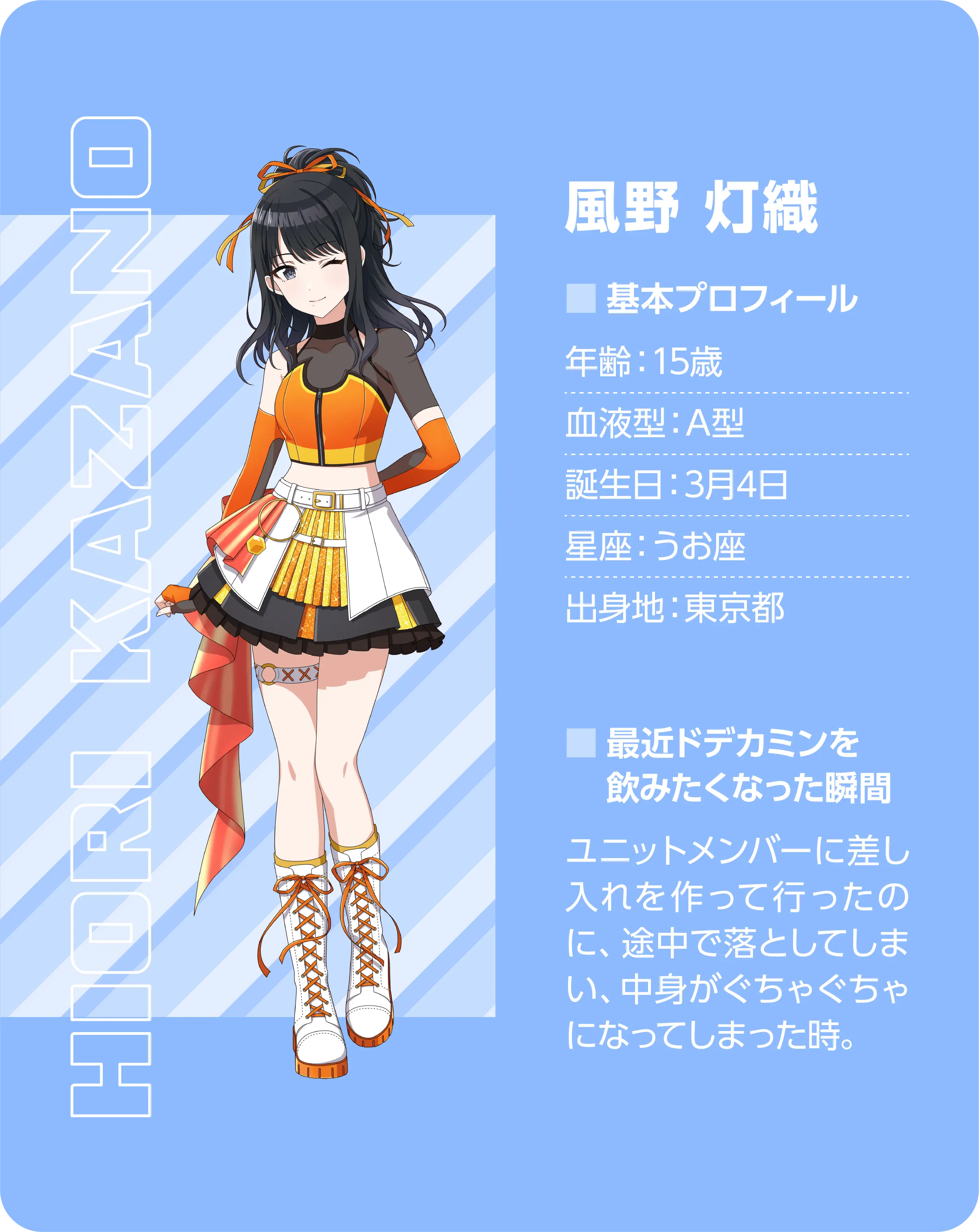 風野 灯織（Hiori Kazano）。基本プロフィール。年齢：15歳、血液型：A型、誕生日：3月4日、星座：うお座、出身地：東京都。最近ドデカミンを飲みたくなった瞬間：ユニットメンバーに差し入れを作って行ったのに、途中で落としてしまい、中身がぐちゃぐちゃになってしまった時。