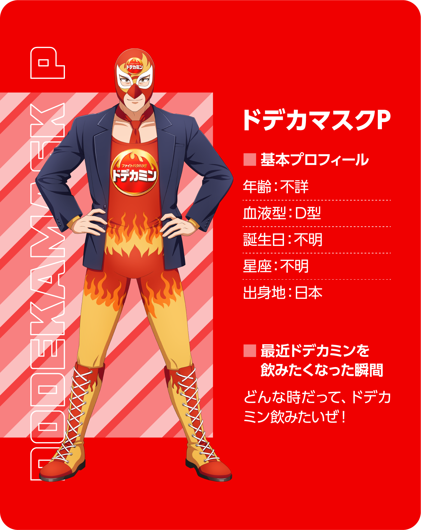ドデカマスクP（Dodekamask P）。基本プロフィール。年齢：不詳、血液型：D型、誕生日：不明、星座：不明、出身地：日本。最近ドデカミンを飲みたくなった瞬間：どんな時だって、ドデカミン飲みたいぜ！